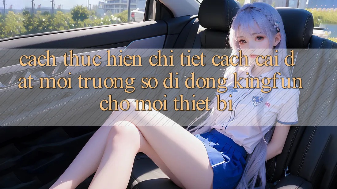 Cách thực hiện Chi Tiết Cách Cài đặt Môi trường số di động Kingfun Cho Mọi Thiết Bị Cách thực hiện Chi Tiết Cách Cài đặt Môi trường số di động Kingfun Cho Mọi Thiết Bị