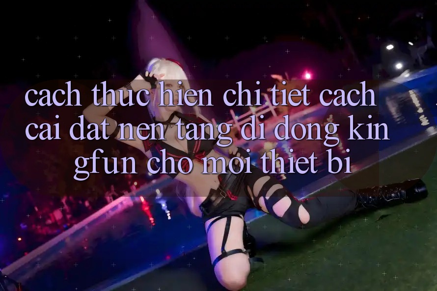 Cách thực hiện Chi Tiết Cách Cài đặt Nền tảng di động Kingfun Cho Mọi Thiết Bị