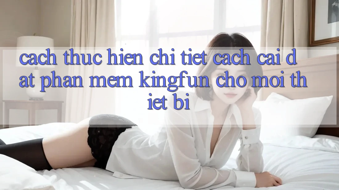 Cách thực hiện Chi Tiết Cách Cài đặt Phần mềm Kingfun Cho Mọi Thiết Bị Cách thực hiện Chi Tiết Cách Cài đặt Phần mềm Kingfun Cho Mọi Thiết Bị