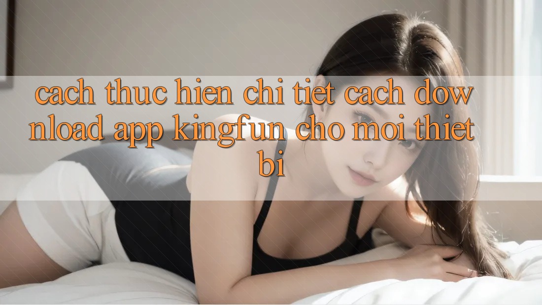Cách thực hiện Chi Tiết Cách Download App Kingfun Cho Mọi Thiết Bị Cách thực hiện Chi Tiết Cách Download App Kingfun Cho Mọi Thiết Bị