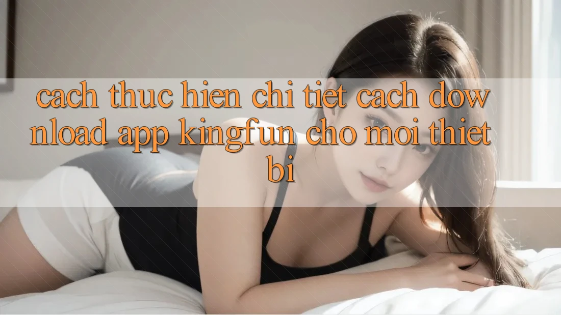 Cách thực hiện Chi Tiết Cách Download App Kingfun Cho Mọi Thiết Bị Cách thực hiện Chi Tiết Cách Download App Kingfun Cho Mọi Thiết Bị