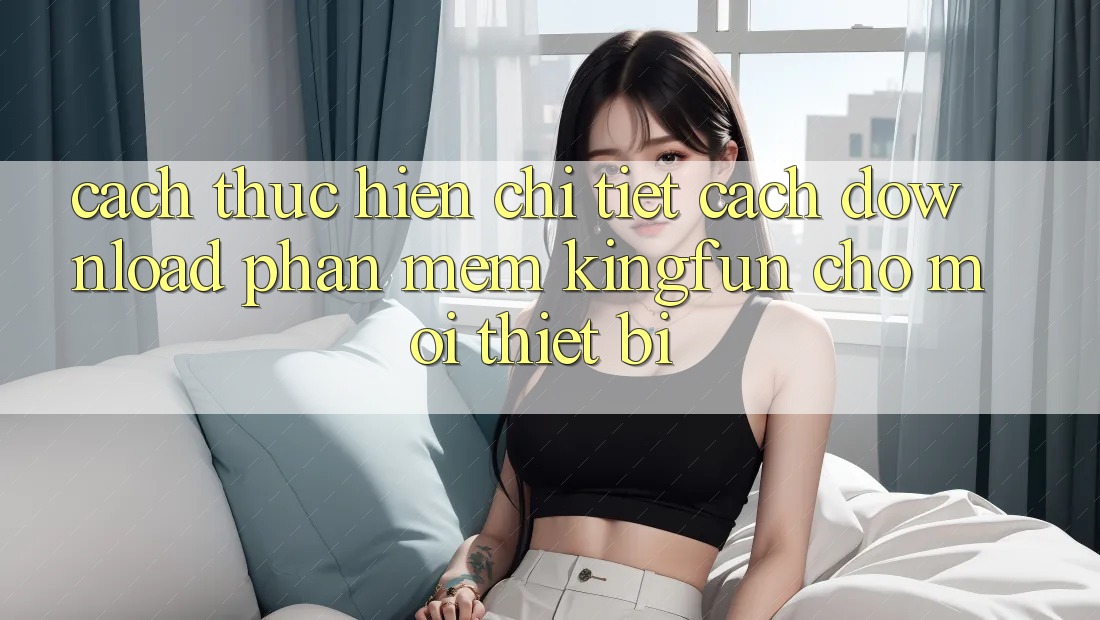 Cách thực hiện Chi Tiết Cách Download Phần mềm Kingfun Cho Mọi Thiết Bị