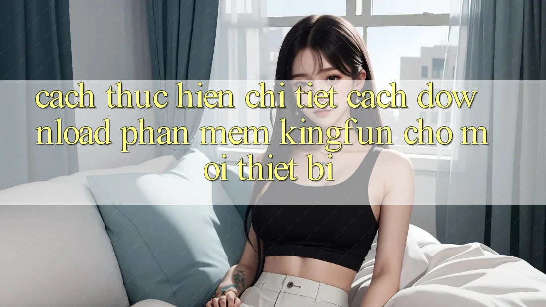 Cách thực hiện Chi Tiết Cách Download Phần mềm Kingfun Cho Mọi Thiết Bị Cách thực hiện Chi Tiết Cách Download Phần mềm Kingfun Cho Mọi Thiết Bị