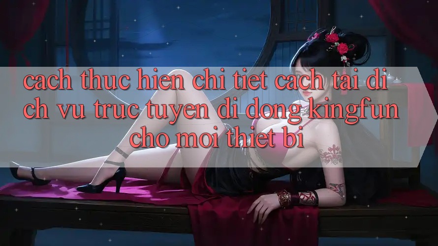Cách thực hiện Chi Tiết Cách Tải Dịch vụ trực tuyến di động Kingfun Cho Mọi Thiết Bị Cách thực hiện Chi Tiết Cách Tải Dịch vụ trực tuyến di động Kingfun Cho Mọi Thiết Bị