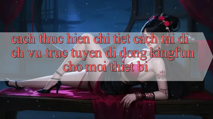 Cách thực hiện Chi Tiết Cách Tải Dịch vụ trực tuyến di động Kingfun Cho Mọi Thiết Bị