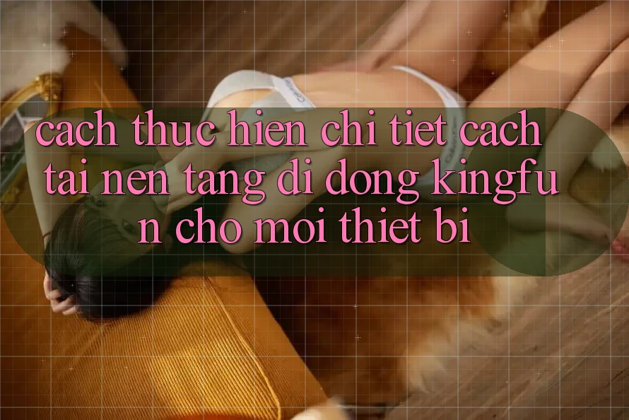 Cách thực hiện Chi Tiết Cách Tải Nền tảng di động Kingfun Cho Mọi Thiết Bị