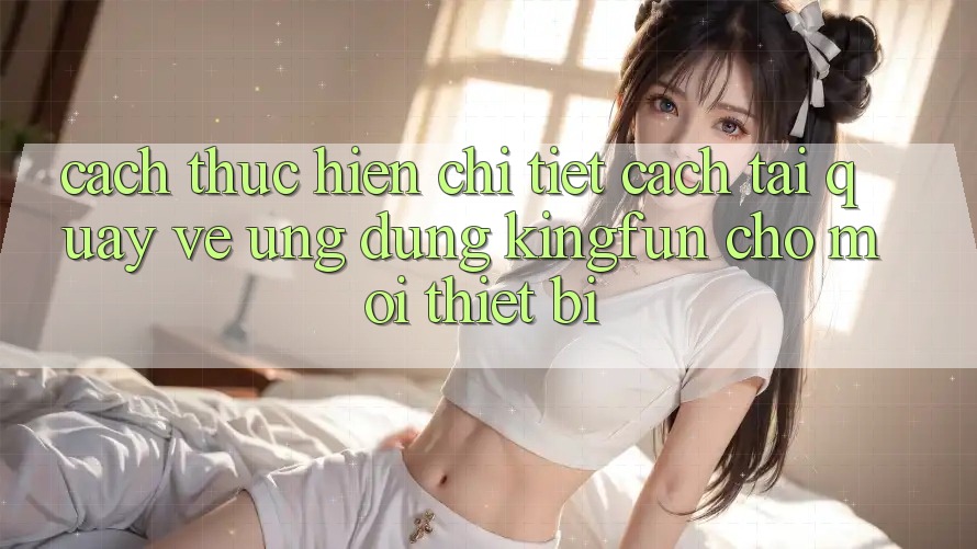 Cách thực hiện Chi Tiết Cách Tải quay về Ứng dụng Kingfun Cho Mọi Thiết Bị