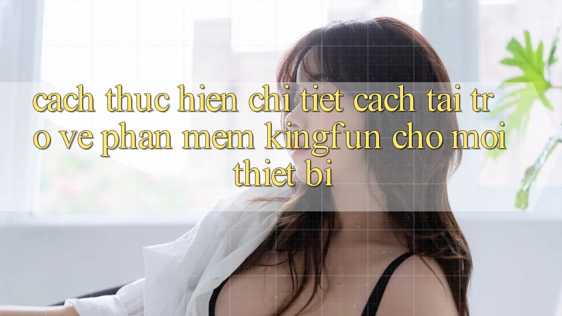 Cách thực hiện Chi Tiết Cách Tải trở về Phần mềm Kingfun Cho Mọi Thiết Bị