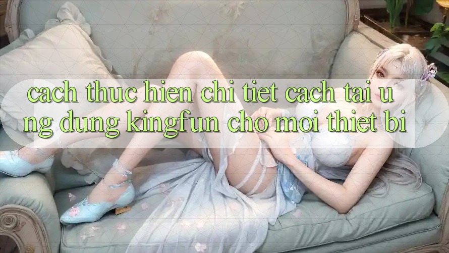 Cách thực hiện Chi Tiết Cách Tải Ứng dụng Kingfun Cho Mọi Thiết Bị