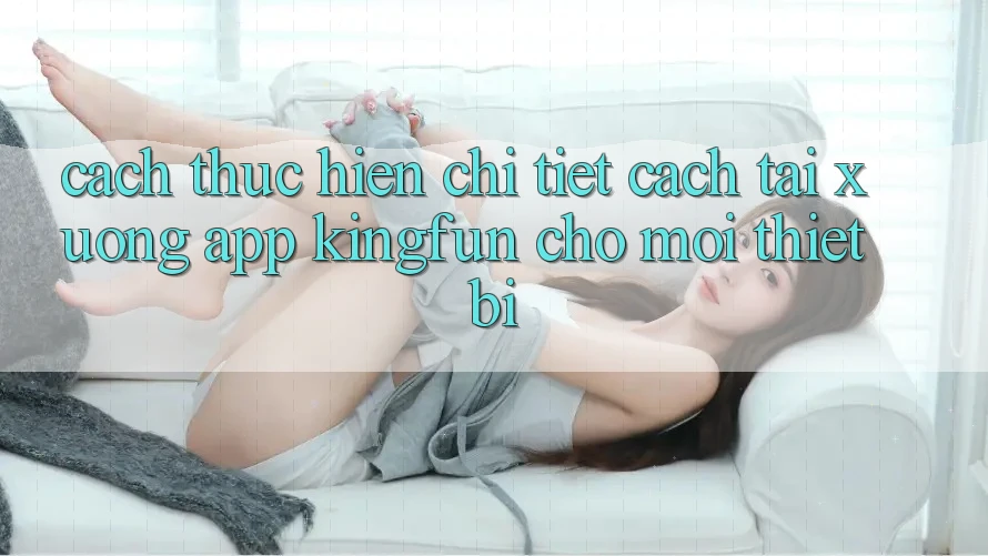 Cách thực hiện Chi Tiết Cách Tải xuống App Kingfun Cho Mọi Thiết Bị