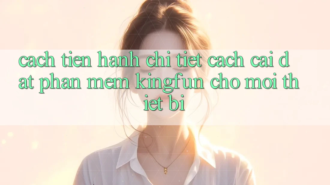 Cách tiến hành Chi Tiết Cách Cài đặt Phần mềm Kingfun Cho Mọi Thiết Bị Cách tiến hành Chi Tiết Cách Cài đặt Phần mềm Kingfun Cho Mọi Thiết Bị