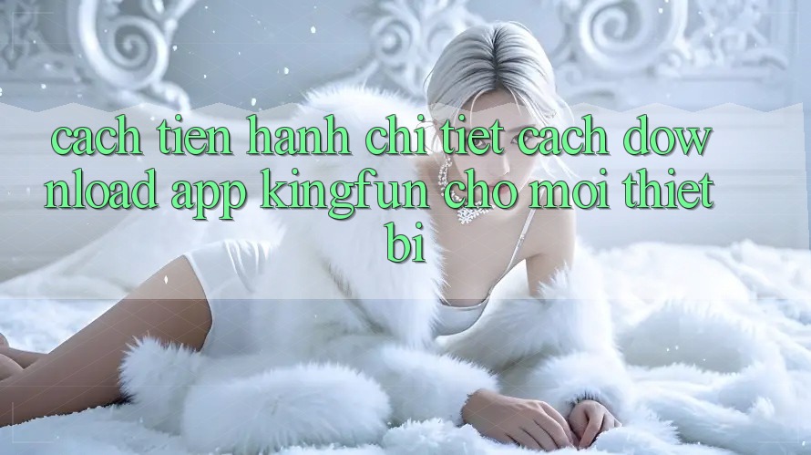 Cách tiến hành Chi Tiết Cách Download App Kingfun Cho Mọi Thiết Bị Cách tiến hành Chi Tiết Cách Download App Kingfun Cho Mọi Thiết Bị