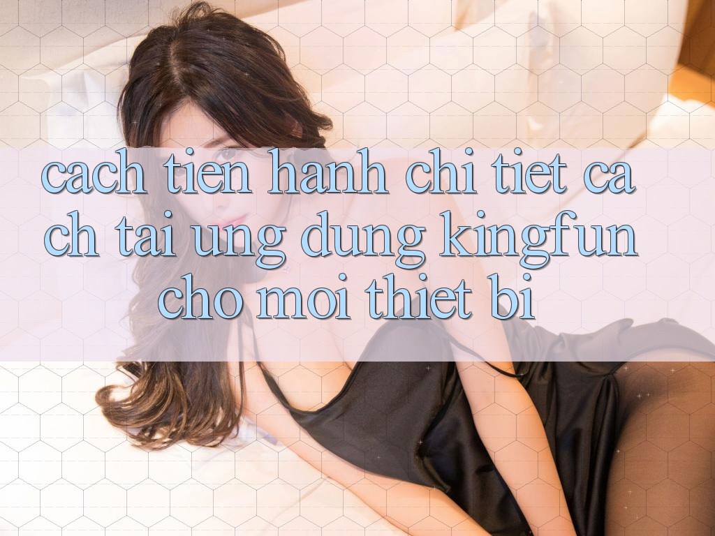 Cách tiến hành Chi Tiết Cách Tải Ứng dụng Kingfun Cho Mọi Thiết Bị Cách tiến hành Chi Tiết Cách Tải Ứng dụng Kingfun Cho Mọi Thiết Bị