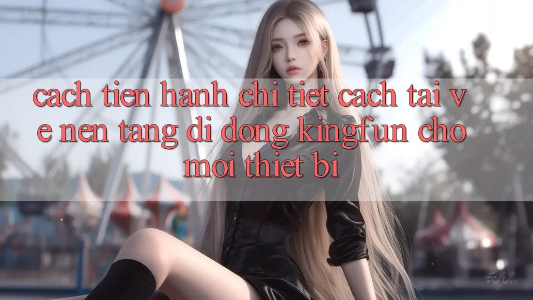 Cách tiến hành Chi Tiết Cách Tải về Nền tảng di động Kingfun Cho Mọi Thiết Bị Cách tiến hành Chi Tiết Cách Tải về Nền tảng di động Kingfun Cho Mọi Thiết Bị