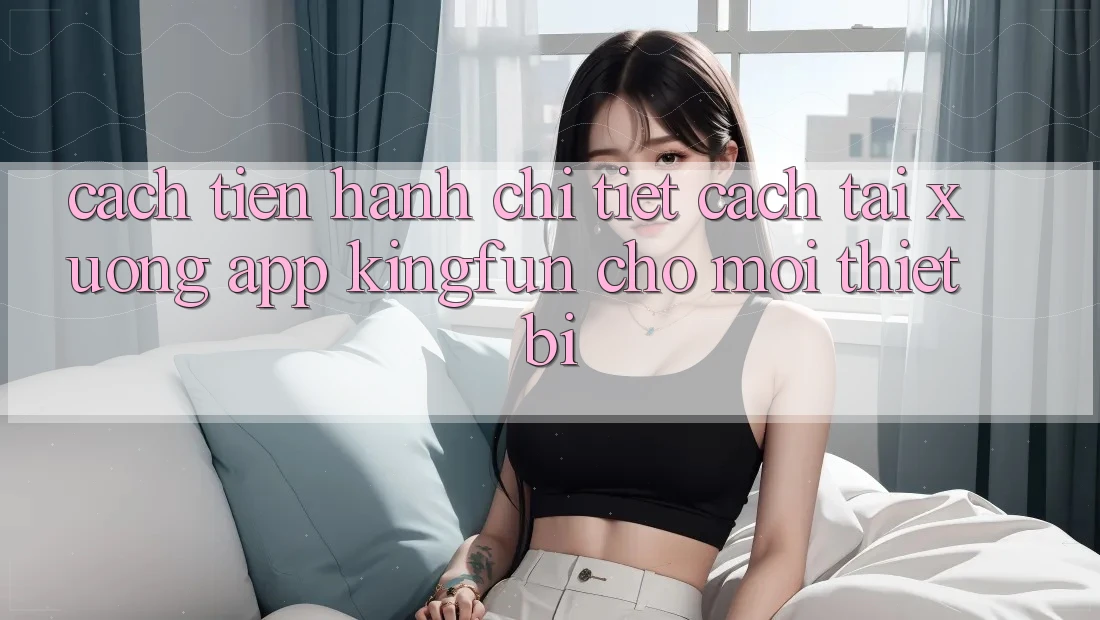 Cách tiến hành Chi Tiết Cách Tải xuống App Kingfun Cho Mọi Thiết Bị