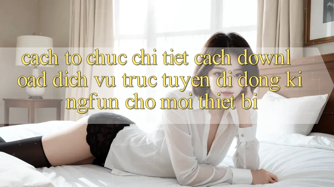 Cách tổ chức Chi Tiết Cách Download Dịch vụ trực tuyến di động Kingfun Cho Mọi Thiết Bị Cách tổ chức Chi Tiết Cách Download Dịch vụ trực tuyến di động Kingfun Cho Mọi Thiết Bị