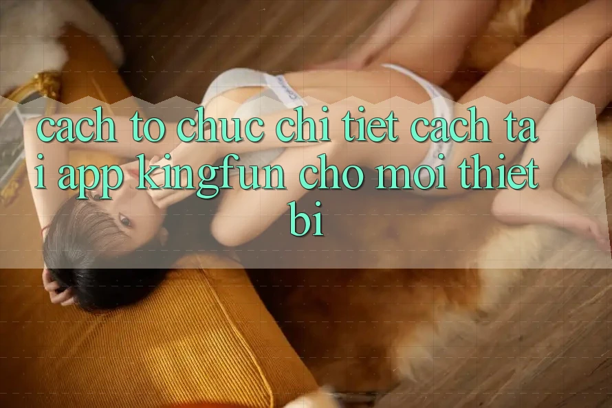 Cách tổ chức Chi Tiết Cách Tải App Kingfun Cho Mọi Thiết Bị