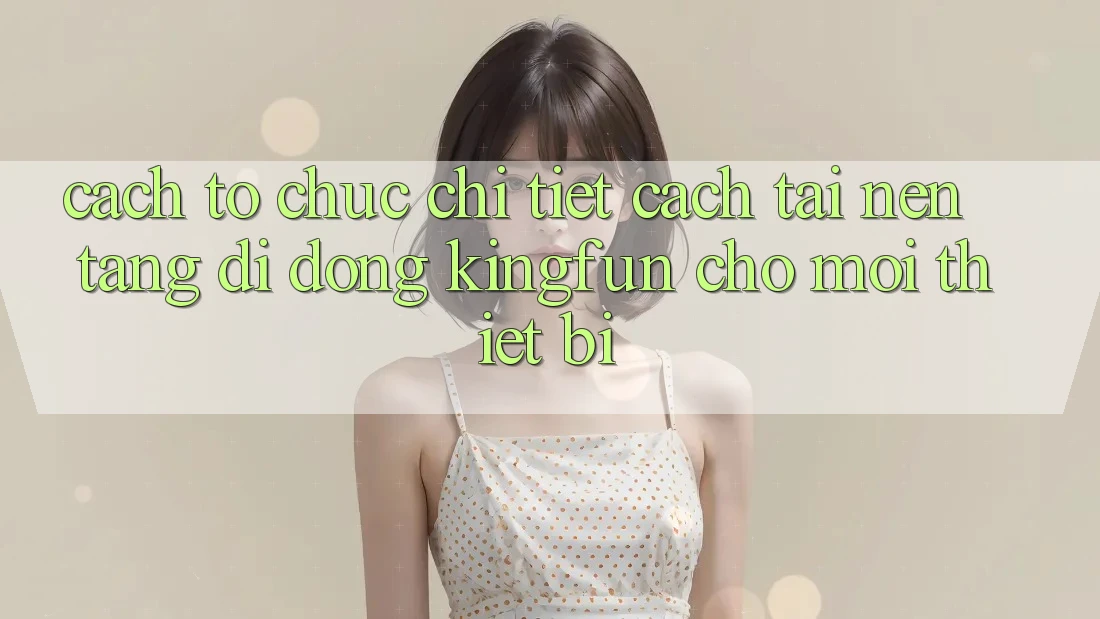 Cách tổ chức Chi Tiết Cách Tải Nền tảng di động Kingfun Cho Mọi Thiết Bị Cách tổ chức Chi Tiết Cách Tải Nền tảng di động Kingfun Cho Mọi Thiết Bị