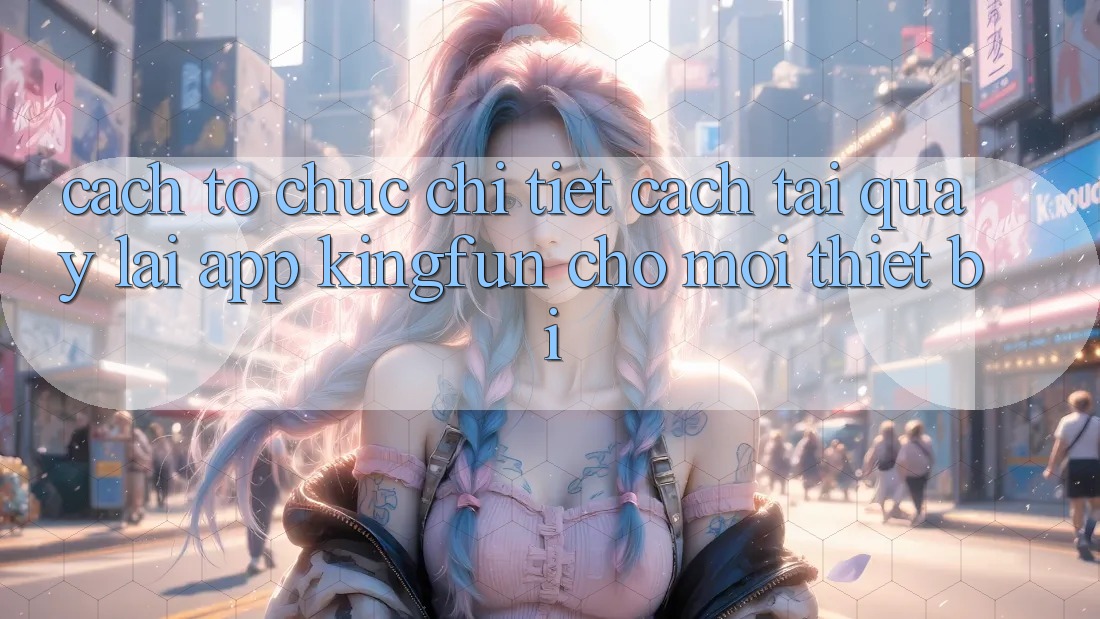 Cách tổ chức Chi Tiết Cách Tải quay lại App Kingfun Cho Mọi Thiết Bị