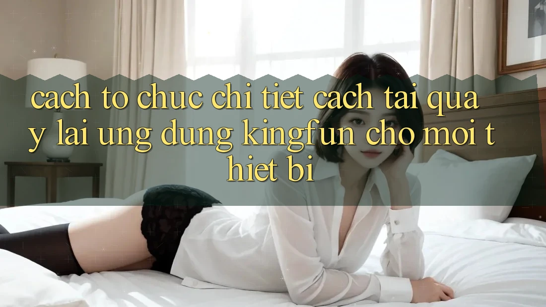 Cách tổ chức Chi Tiết Cách Tải quay lại Ứng dụng Kingfun Cho Mọi Thiết Bị Cách tổ chức Chi Tiết Cách Tải quay lại Ứng dụng Kingfun Cho Mọi Thiết Bị