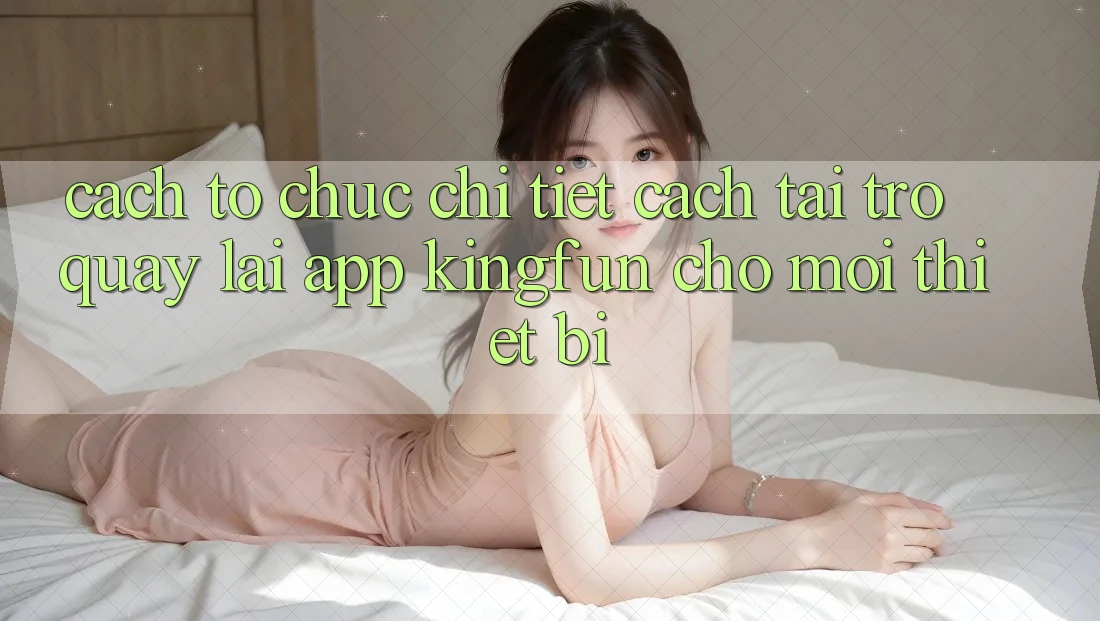 Cách tổ chức Chi Tiết Cách Tải trở quay lại App Kingfun Cho Mọi Thiết Bị Cách tổ chức Chi Tiết Cách Tải trở quay lại App Kingfun Cho Mọi Thiết Bị