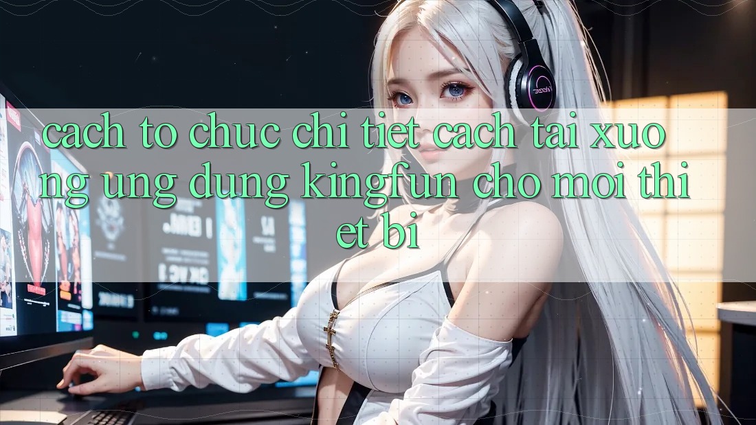 Cách tổ chức Chi Tiết Cách Tải xuống Ứng dụng Kingfun Cho Mọi Thiết Bị