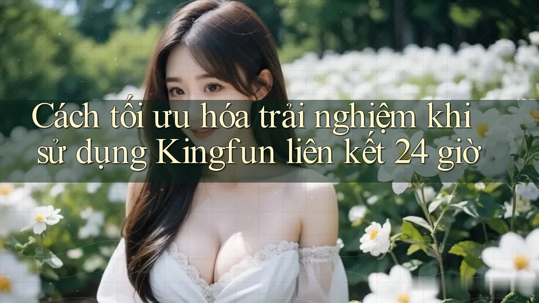 Cách tối ưu hóa trải nghiệm khi sử dụng Kingfun liên kết 24 giờ Cách tối ưu hóa trải nghiệm khi sử dụng Kingfun liên kết 24 giờ