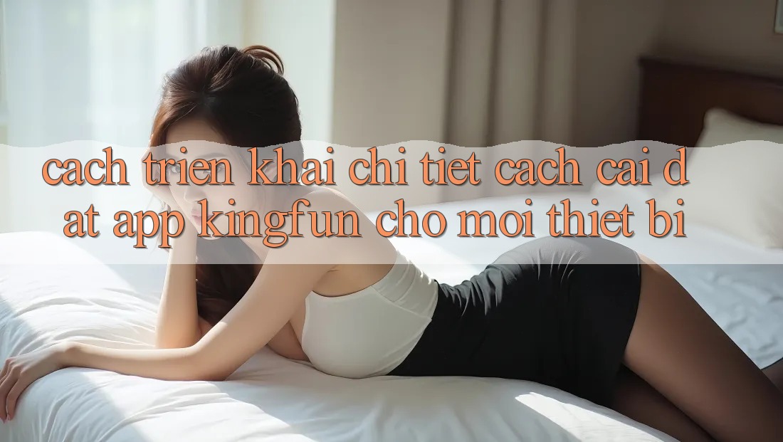 Cách triển khai Chi Tiết Cách Cài đặt App Kingfun Cho Mọi Thiết Bị Cách triển khai Chi Tiết Cách Cài đặt App Kingfun Cho Mọi Thiết Bị