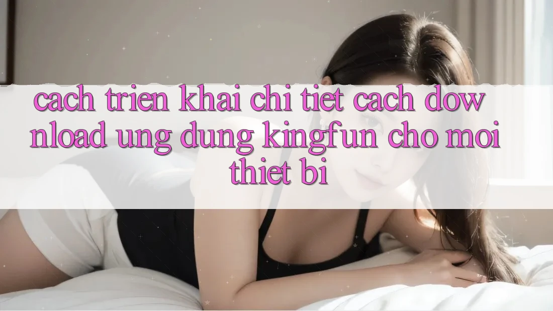 Cách triển khai Chi Tiết Cách Download Ứng dụng Kingfun Cho Mọi Thiết Bị Cách triển khai Chi Tiết Cách Download Ứng dụng Kingfun Cho Mọi Thiết Bị