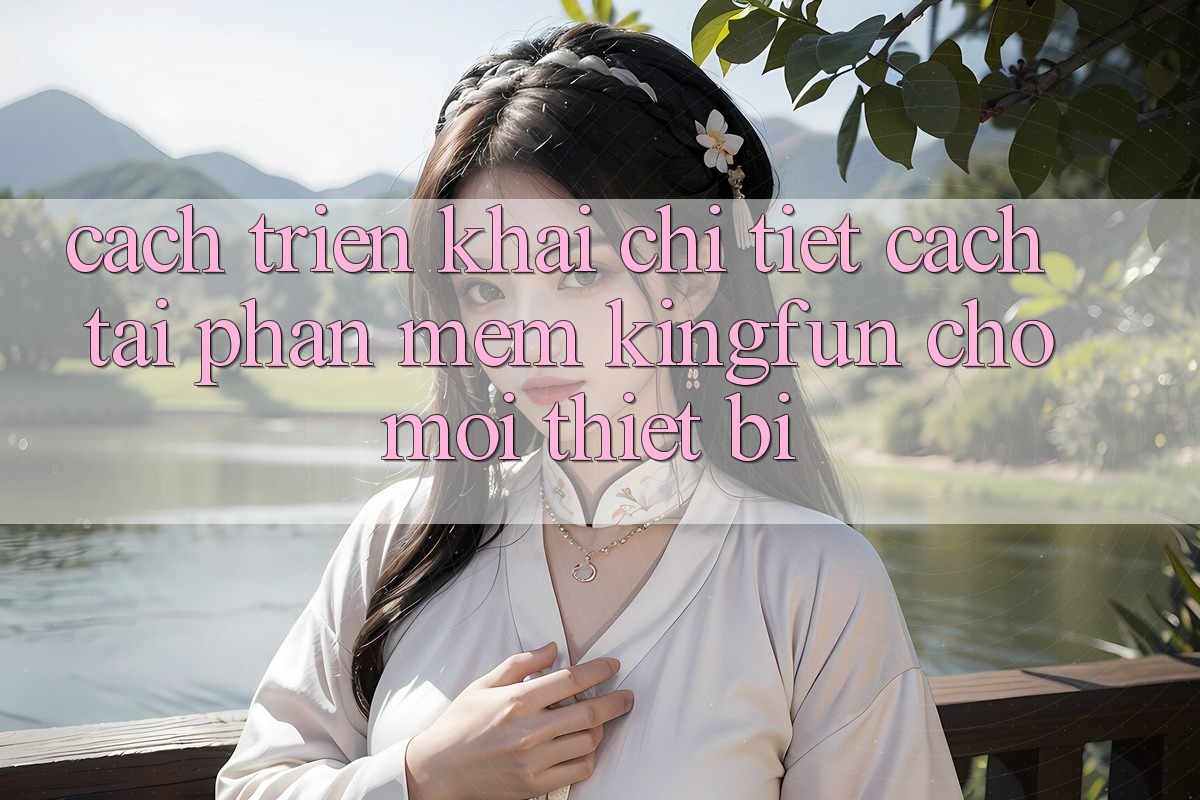 Cách triển khai Chi Tiết Cách Tải Phần mềm Kingfun Cho Mọi Thiết Bị