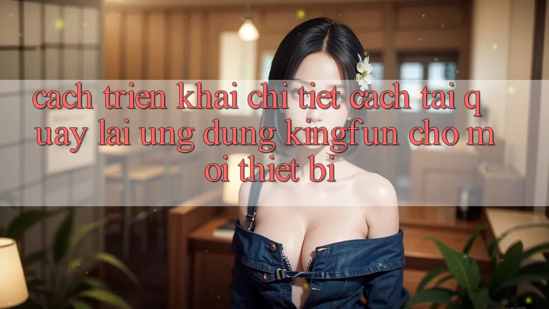 Cách triển khai Chi Tiết Cách Tải quay lại Ứng dụng Kingfun Cho Mọi Thiết Bị
