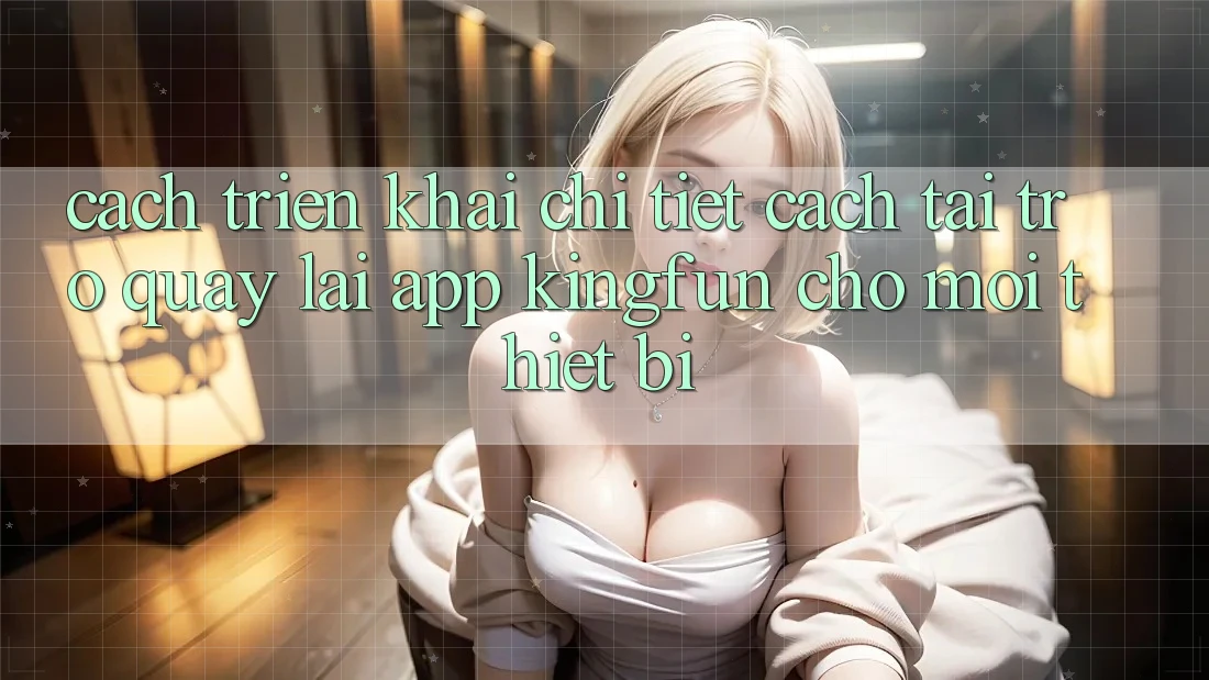 Cách triển khai Chi Tiết Cách Tải trở quay lại App Kingfun Cho Mọi Thiết Bị Cách triển khai Chi Tiết Cách Tải trở quay lại App Kingfun Cho Mọi Thiết Bị