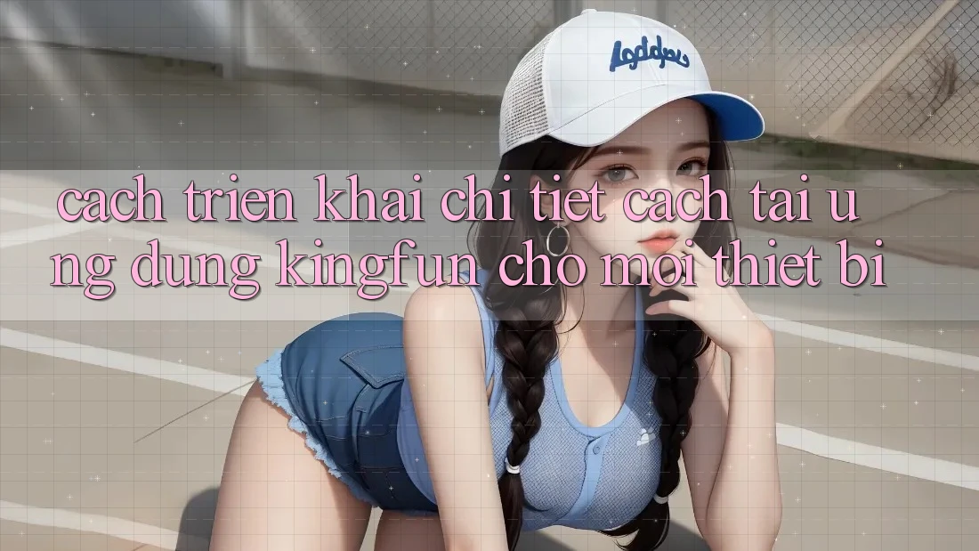 Cách triển khai Chi Tiết Cách Tải Ứng dụng Kingfun Cho Mọi Thiết Bị