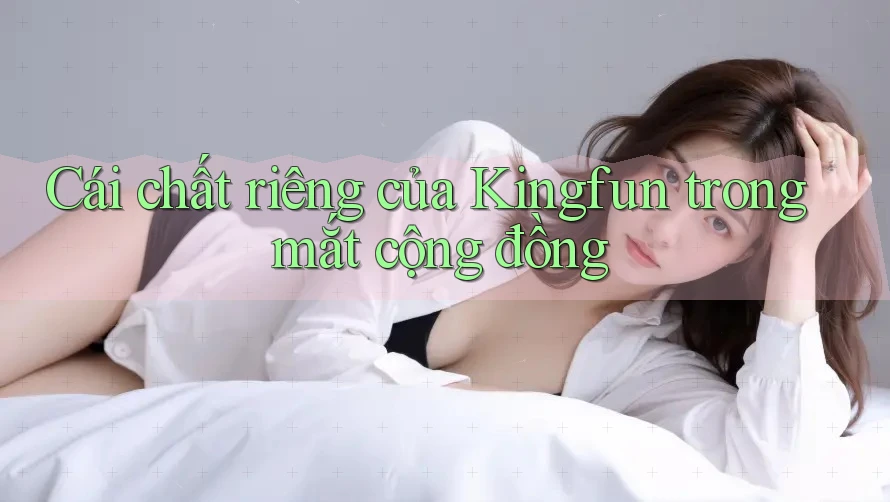Cái chất riêng của Kingfun trong mắt cộng đồng