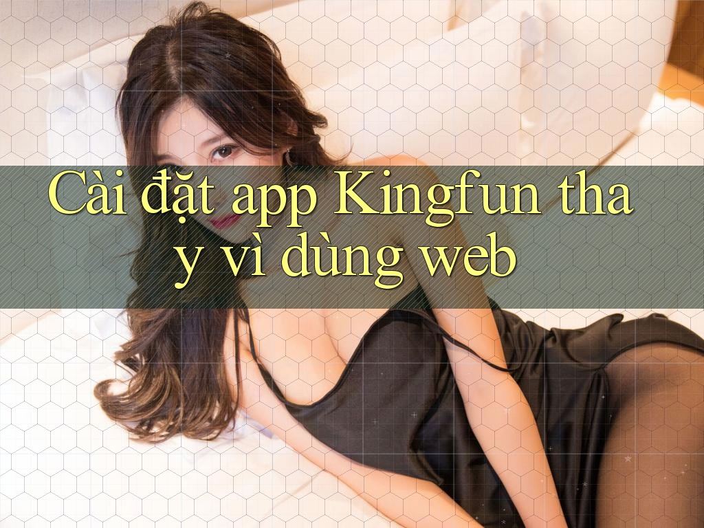 Cài đặt app Kingfun thay vì dùng web