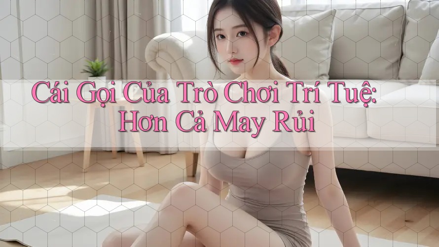 Cái Gọi Của Trò Chơi Trí Tuệ: Hơn Cả May Rủi Cái Gọi Của Trò Chơi Trí Tuệ: Hơn Cả May Rủi