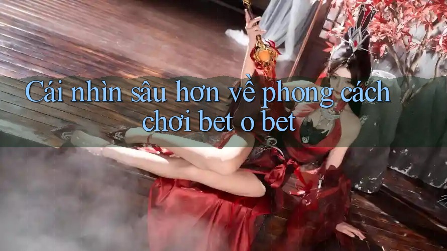 Cái nhìn sâu hơn về phong cách chơi bet o bet Cái nhìn sâu hơn về phong cách chơi bet o bet