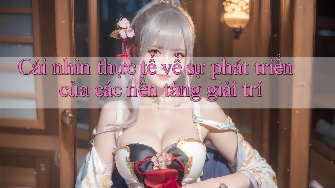 Cái nhìn thực tế về sự phát triển của các nền tảng giải trí
