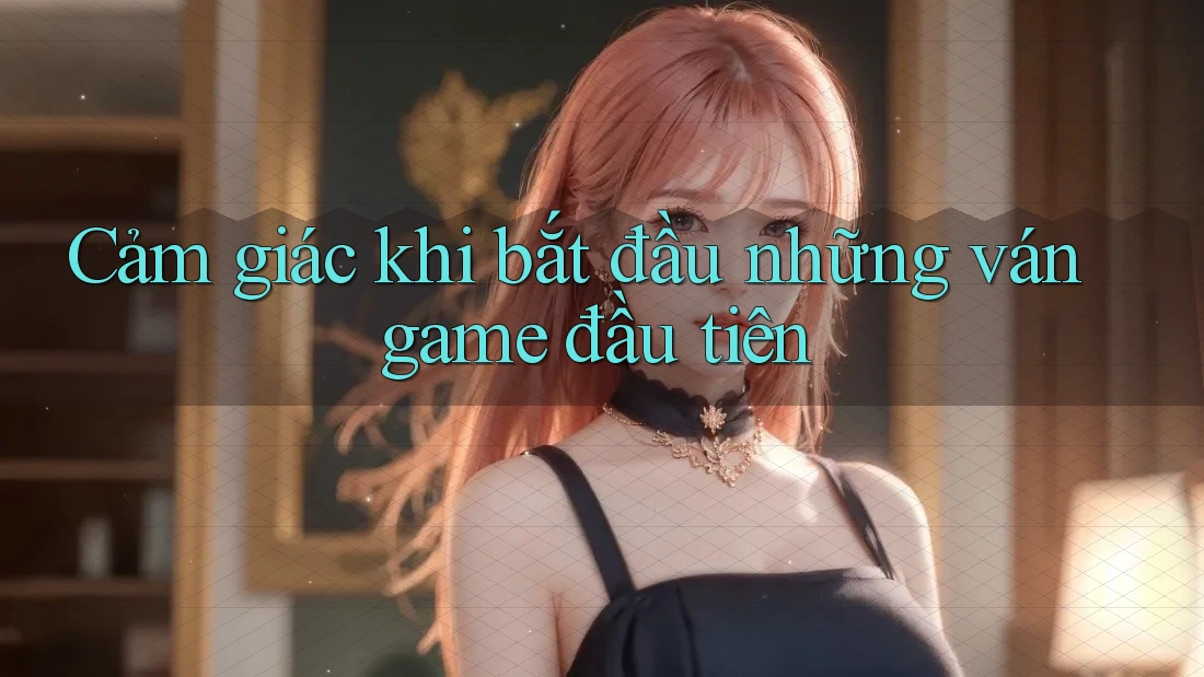 Cảm giác khi bắt đầu những ván game đầu tiên Cảm giác khi bắt đầu những ván game đầu tiên