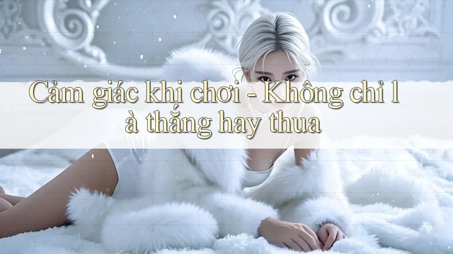 Cảm giác khi chơi - Không chỉ là thắng hay thua Cảm giác khi chơi - Không chỉ là thắng hay thua