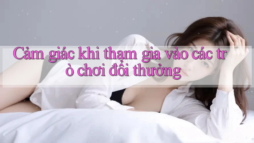 Cảm giác khi tham gia vào các trò chơi đổi thưởng