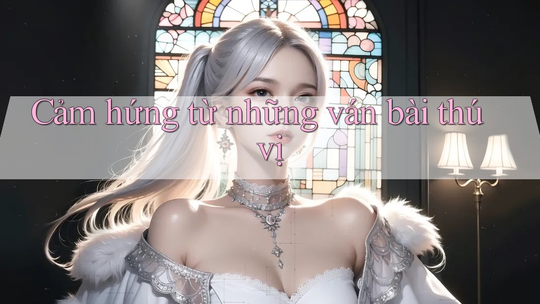 Cảm hứng từ những ván bài thú vị