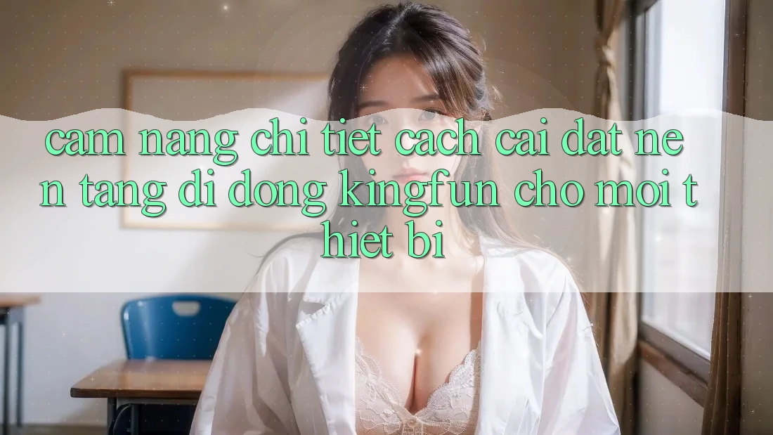 Cẩm nang Chi Tiết Cách Cài đặt Nền tảng di động Kingfun Cho Mọi Thiết Bị Cẩm nang Chi Tiết Cách Cài đặt Nền tảng di động Kingfun Cho Mọi Thiết Bị