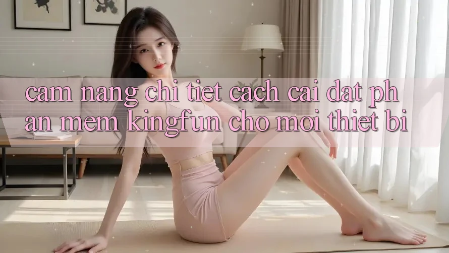 Cẩm nang Chi Tiết Cách Cài đặt Phần mềm Kingfun Cho Mọi Thiết Bị