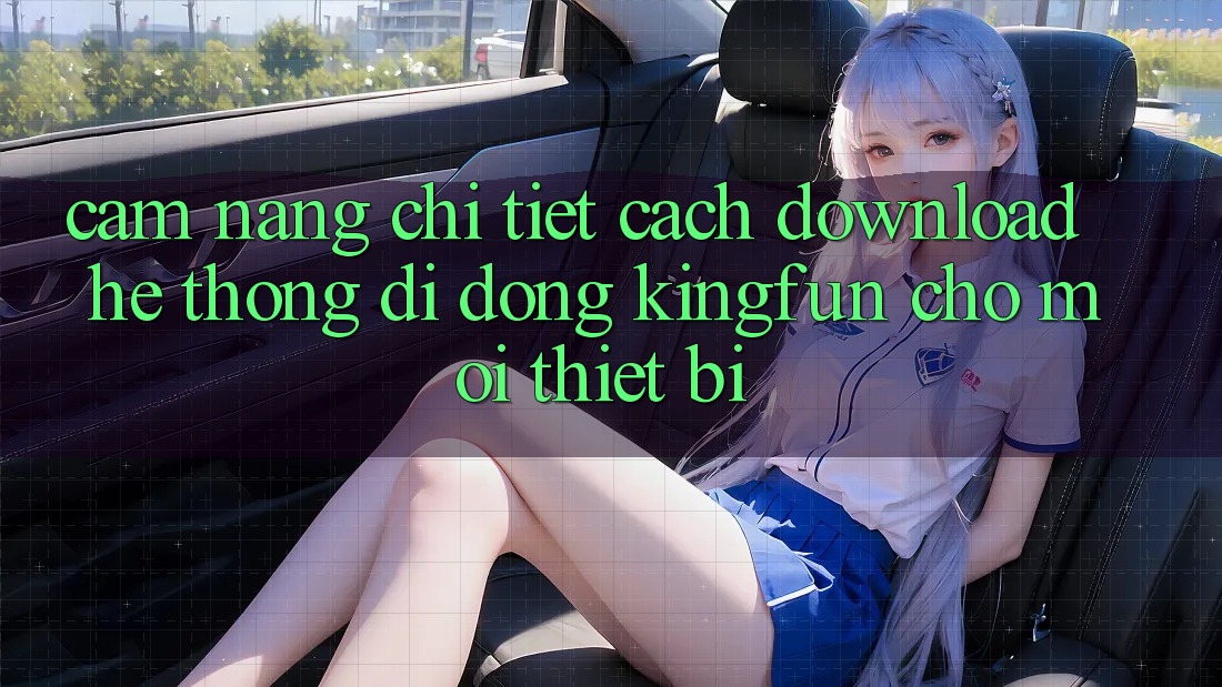 Cẩm nang Chi Tiết Cách Download Hệ thống di động Kingfun Cho Mọi Thiết Bị