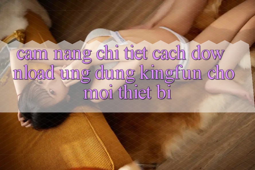 Cẩm nang Chi Tiết Cách Download Ứng dụng Kingfun Cho Mọi Thiết Bị Cẩm nang Chi Tiết Cách Download Ứng dụng Kingfun Cho Mọi Thiết Bị