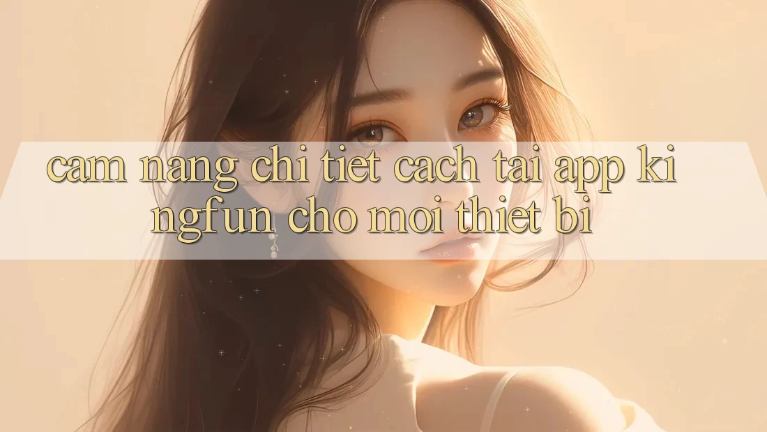Cẩm nang Chi Tiết Cách Tải App Kingfun Cho Mọi Thiết Bị Cẩm nang Chi Tiết Cách Tải App Kingfun Cho Mọi Thiết Bị