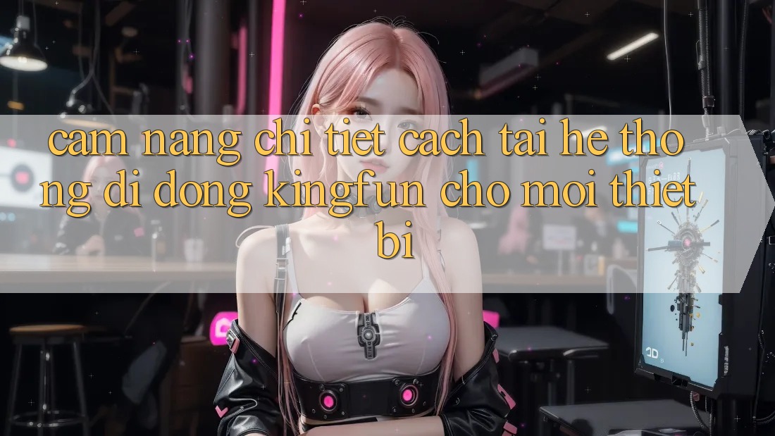 Cẩm nang Chi Tiết Cách Tải Hệ thống di động Kingfun Cho Mọi Thiết Bị Cẩm nang Chi Tiết Cách Tải Hệ thống di động Kingfun Cho Mọi Thiết Bị