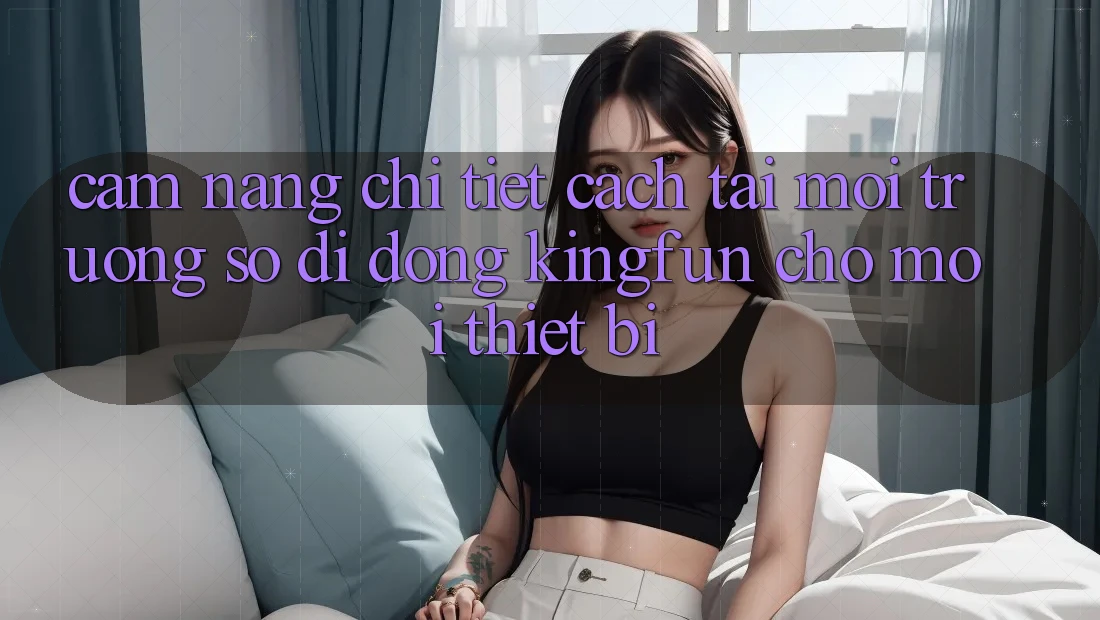Cẩm nang Chi Tiết Cách Tải Môi trường số di động Kingfun Cho Mọi Thiết Bị Cẩm nang Chi Tiết Cách Tải Môi trường số di động Kingfun Cho Mọi Thiết Bị