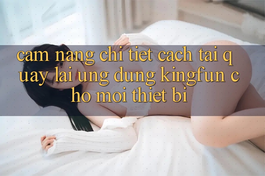 Cẩm nang Chi Tiết Cách Tải quay lại Ứng dụng Kingfun Cho Mọi Thiết Bị